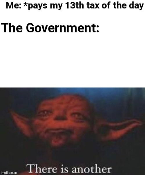 yoda there is another | Me: *pays my 13th tax of the day; The Government: | image tagged in yoda there is another | made w/ Imgflip meme maker