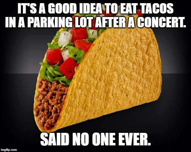 Taco | IT'S A GOOD IDEA TO EAT TACOS IN A PARKING LOT AFTER A CONCERT. SAID NO ONE EVER. | image tagged in taco | made w/ Imgflip meme maker