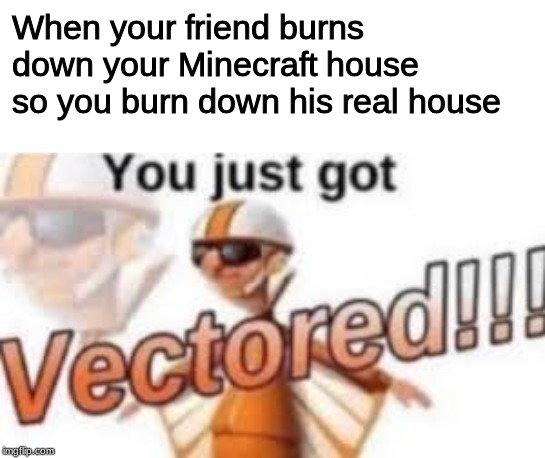 Consider yourself *clears throat* VECTORED | When your friend burns down your Minecraft house so you burn down his real house | image tagged in minecraft,dark humor,memes | made w/ Imgflip meme maker