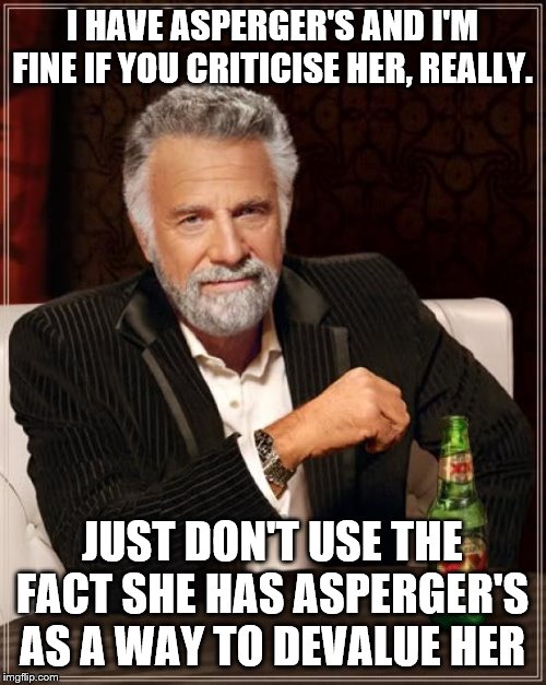 The Most Interesting Man In The World Meme | I HAVE ASPERGER'S AND I'M FINE IF YOU CRITICISE HER, REALLY. JUST DON'T USE THE FACT SHE HAS ASPERGER'S AS A WAY TO DEVALUE HER | image tagged in memes,the most interesting man in the world | made w/ Imgflip meme maker