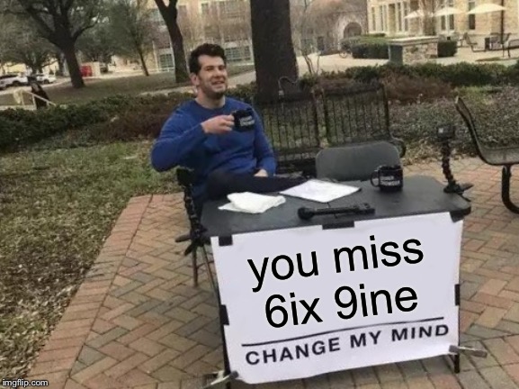 you miss 6ix 9ine | image tagged in memes,change my mind | made w/ Imgflip meme maker