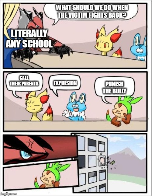 Pokemon board meeting | WHAT SHOULD WE DO WHEN THE VICTIM FIGHTS BACK? LITERALLY ANY SCHOOL; CALL THEIR PARENTS; PUNISH THE BULLY; EXPULSION | image tagged in pokemon board meeting | made w/ Imgflip meme maker