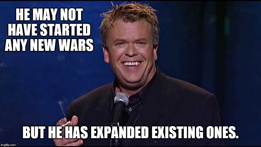 Ron White | HE MAY NOT HAVE STARTED ANY NEW WARS BUT HE HAS EXPANDED EXISTING ONES. | image tagged in ron white | made w/ Imgflip meme maker