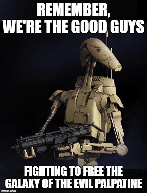 Separatist Droid Good Guys | REMEMBER, WE'RE THE GOOD GUYS; FIGHTING TO FREE THE GALAXY OF THE EVIL PALPATINE | image tagged in separatist droid good guys | made w/ Imgflip meme maker