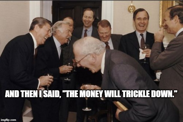 Laughing Men In Suits Meme | AND THEN I SAID, "THE MONEY WILL TRICKLE DOWN." | image tagged in memes,laughing men in suits | made w/ Imgflip meme maker