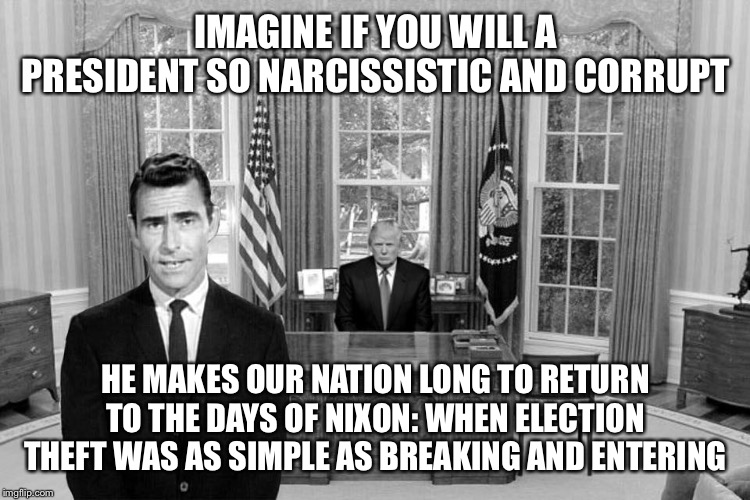When they use Rod Serling again to offer a dumb impeachment opinion. | IMAGINE IF YOU WILL A PRESIDENT SO NARCISSISTIC AND CORRUPT; HE MAKES OUR NATION LONG TO RETURN TO THE DAYS OF NIXON: WHEN ELECTION THEFT WAS AS SIMPLE AS BREAKING AND ENTERING | image tagged in twilight zone trump,impeach,impeach trump,richard nixon,nixon,rigged elections | made w/ Imgflip meme maker
