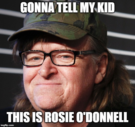 Michael Moore |  GONNA TELL MY KID; THIS IS ROSIE O'DONNELL | image tagged in michael moore | made w/ Imgflip meme maker