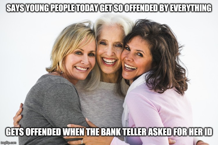 Baby boomers | SAYS YOUNG PEOPLE TODAY GET SO OFFENDED BY EVERYTHING; GETS OFFENDED WHEN THE BANK TELLER ASKED FOR HER ID | image tagged in baby boomer feminists,ok boomer | made w/ Imgflip meme maker