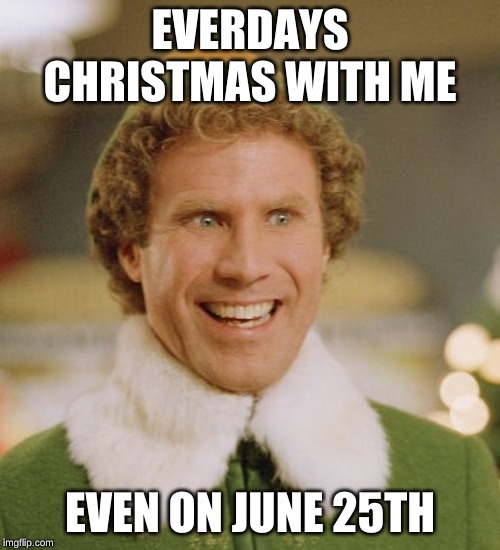 Buddy The Elf Meme | EVERDAYS CHRISTMAS WITH ME; EVEN ON JUNE 25TH | image tagged in memes,buddy the elf | made w/ Imgflip meme maker