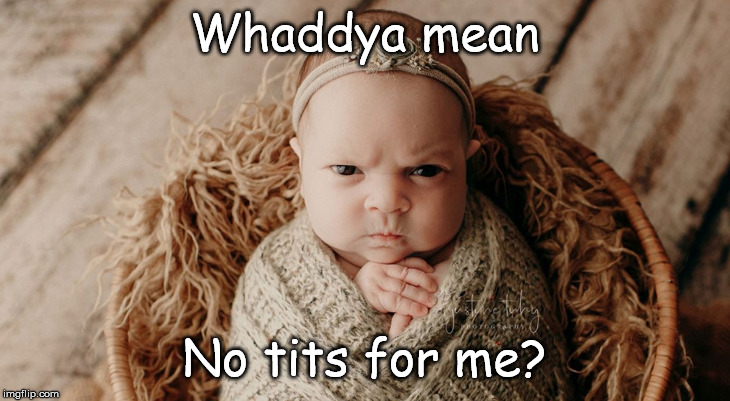 Grumpy Baby | Whaddya mean; No tits for me? | image tagged in grumpy baby | made w/ Imgflip meme maker