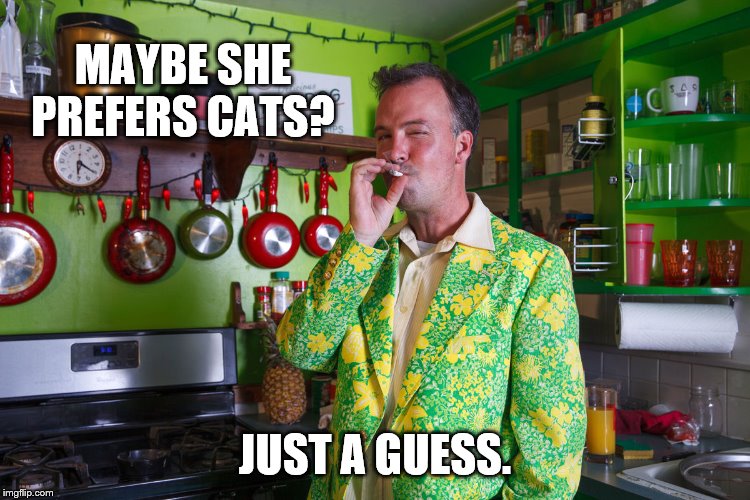MAYBE SHE PREFERS CATS? JUST A GUESS. | made w/ Imgflip meme maker