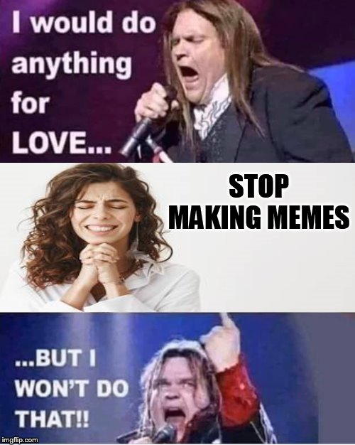 I would do anything for love.... |  STOP MAKING MEMES | image tagged in i would do anything for love,memes,meatloaf,but i wont do that | made w/ Imgflip meme maker