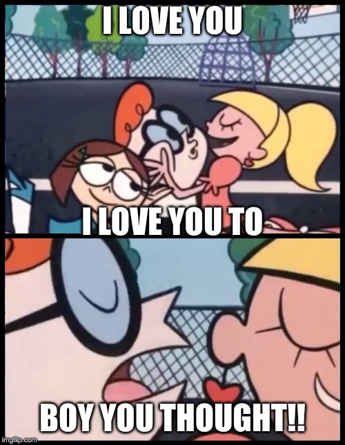 Say it Again, Dexter | I LOVE YOU; I LOVE YOU TO; BOY YOU THOUGHT!! | image tagged in memes,say it again dexter | made w/ Imgflip meme maker