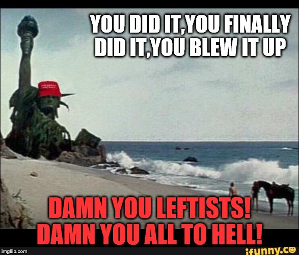 Trump Planet of the Apes | YOU DID IT,YOU FINALLY DID IT,YOU BLEW IT UP DAMN YOU LEFTISTS! DAMN YOU ALL TO HELL! | image tagged in trump planet of the apes | made w/ Imgflip meme maker