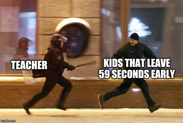 Police Chasing Guy | KIDS THAT LEAVE 59 SECONDS EARLY; TEACHER | image tagged in police chasing guy | made w/ Imgflip meme maker