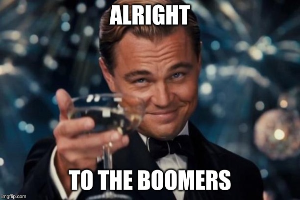Leonardo Dicaprio Cheers Meme | ALRIGHT; TO THE BOOMERS | image tagged in memes,leonardo dicaprio cheers | made w/ Imgflip meme maker