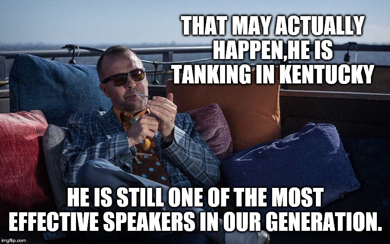 THAT MAY ACTUALLY HAPPEN,HE IS TANKING IN KENTUCKY HE IS STILL ONE OF THE MOST EFFECTIVE SPEAKERS IN OUR GENERATION. | made w/ Imgflip meme maker