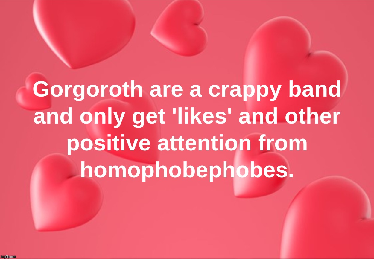Gorgoroth are a crappy band and only get 'likes' and other positive attention from homophobephobes | image tagged in gorgoroth,crappy,like,homophobephobes,band | made w/ Imgflip meme maker
