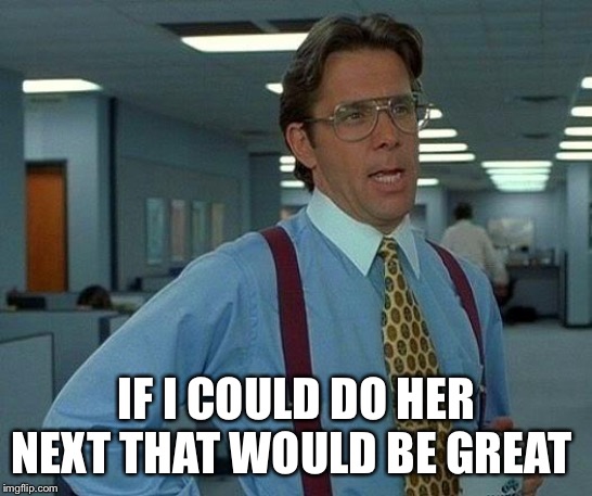 That Would Be Great Meme | IF I COULD DO HER NEXT THAT WOULD BE GREAT | image tagged in memes,that would be great | made w/ Imgflip meme maker