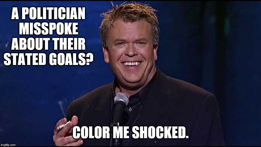 Ron White | A POLITICIAN MISSPOKE ABOUT THEIR STATED GOALS? COLOR ME SHOCKED. | image tagged in ron white | made w/ Imgflip meme maker