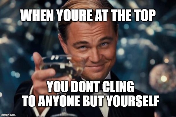 Leonardo Dicaprio Cheers | WHEN YOURE AT THE TOP; YOU DONT CLING TO ANYONE BUT YOURSELF | image tagged in memes,leonardo dicaprio cheers | made w/ Imgflip meme maker