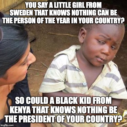 Anything is possible in America | YOU SAY A LITTLE GIRL FROM SWEDEN THAT KNOWS NOTHING CAN BE THE PERSON OF THE YEAR IN YOUR COUNTRY? SO COULD A BLACK KID FROM KENYA THAT KNOWS NOTHING BE THE PRESIDENT OF YOUR COUNTRY? | image tagged in memes,third world skeptical kid,obama | made w/ Imgflip meme maker