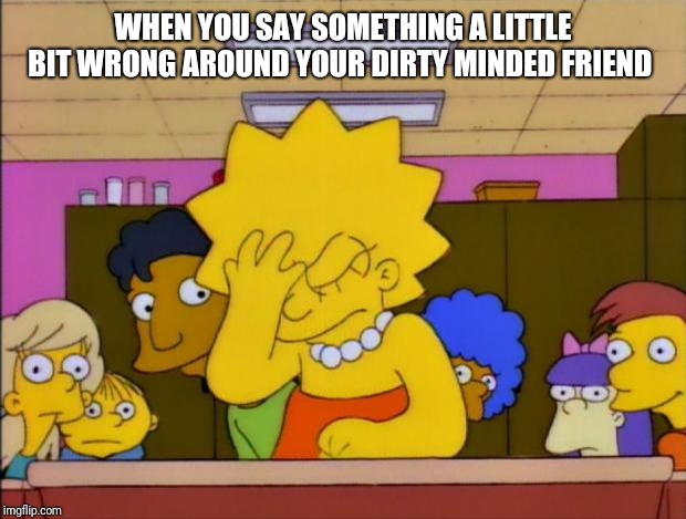 Lisa Simpson Facepalm | WHEN YOU SAY SOMETHING A LITTLE BIT WRONG AROUND YOUR DIRTY MINDED FRIEND | image tagged in lisa simpson facepalm | made w/ Imgflip meme maker