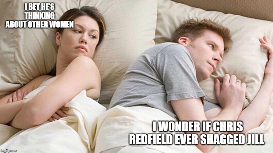 What R.E. fans think about | I BET HE'S THINKING ABOUT OTHER WOMEN; I WONDER IF CHRIS REDFIELD EVER SHAGGED JILL | image tagged in i bet he's thinking about other women,resident evil,fans | made w/ Imgflip meme maker