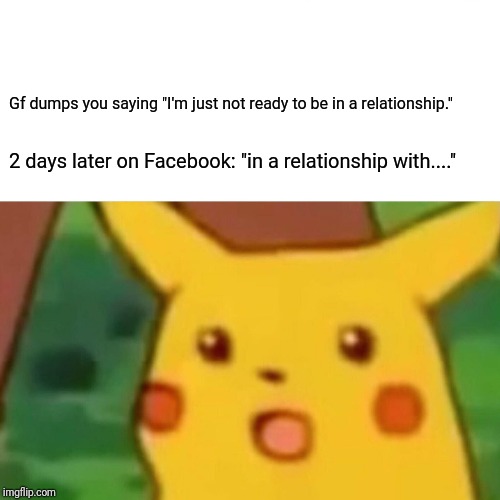 Surprised Pikachu | Gf dumps you saying "I'm just not ready to be in a relationship."; 2 days later on Facebook: "in a relationship with...." | image tagged in memes,surprised pikachu | made w/ Imgflip meme maker