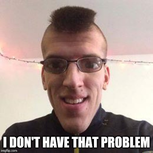 Bug Eye Nerd | I DON'T HAVE THAT PROBLEM | image tagged in bug eye nerd | made w/ Imgflip meme maker