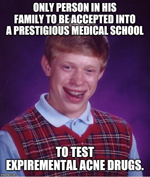 Bad Luck Brian Meme | ONLY PERSON IN HIS FAMILY TO BE ACCEPTED INTO A PRESTIGIOUS MEDICAL SCHOOL; TO TEST EXPIREMENTAL ACNE DRUGS. | image tagged in memes,bad luck brian,funny,lol | made w/ Imgflip meme maker