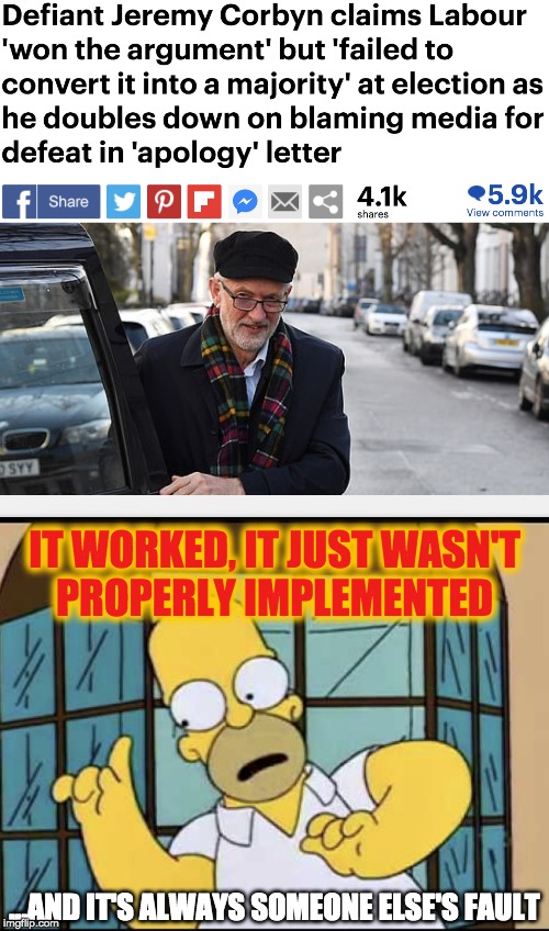 FAILED! It worked, it just wasn't properly implemented! | IT WORKED, IT JUST WASN'T
PROPERLY IMPLEMENTED; ...AND IT'S ALWAYS SOMEONE ELSE'S FAULT | image tagged in jeremy corbyn,communist socialist,corbyn's labour party | made w/ Imgflip meme maker