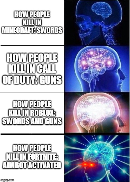Expanding Brain Meme | HOW PEOPLE KILL IN MINECRAFT: SWORDS; HOW PEOPLE KILL IN CALL OF DUTY: GUNS; HOW PEOPLE KILL IN ROBLOX: SWORDS AND GUNS; HOW PEOPLE KILL IN FORTNITE: AIMBOT ACTIVATED | image tagged in memes,expanding brain | made w/ Imgflip meme maker