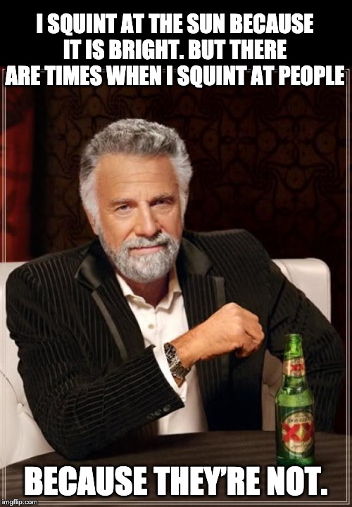 The Most Interesting Man In The World |  I SQUINT AT THE SUN BECAUSE IT IS BRIGHT. BUT THERE ARE TIMES WHEN I SQUINT AT PEOPLE; BECAUSE THEY’RE NOT. | image tagged in memes,the most interesting man in the world | made w/ Imgflip meme maker
