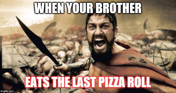 Sparta Leonidas Meme | WHEN YOUR BROTHER; EATS THE LAST PIZZA ROLL | image tagged in memes,sparta leonidas | made w/ Imgflip meme maker