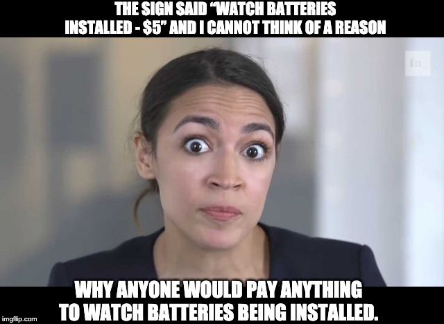 Crazy Alexandria Ocasio-Cortez | THE SIGN SAID “WATCH BATTERIES INSTALLED - $5” AND I CANNOT THINK OF A REASON; WHY ANYONE WOULD PAY ANYTHING TO WATCH BATTERIES BEING INSTALLED. | image tagged in crazy alexandria ocasio-cortez | made w/ Imgflip meme maker