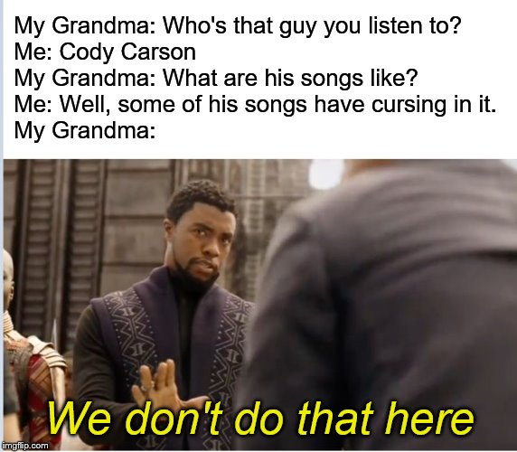 This actually happened. | My Grandma: Who's that guy you listen to?
Me: Cody Carson
My Grandma: What are his songs like?
Me: Well, some of his songs have cursing in it.
My Grandma:; We don't do that here | image tagged in we don't do that here,cody,grandma,curse | made w/ Imgflip meme maker