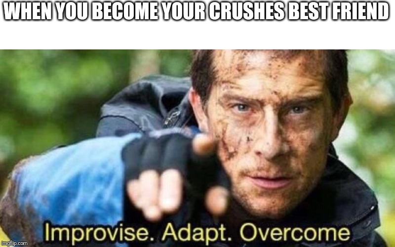 Improvise. Adapt. Overcome | WHEN YOU BECOME YOUR CRUSHES BEST FRIEND | image tagged in improvise adapt overcome | made w/ Imgflip meme maker