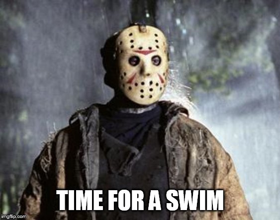 Friday 13th Jason | TIME FOR A SWIM | image tagged in friday 13th jason | made w/ Imgflip meme maker