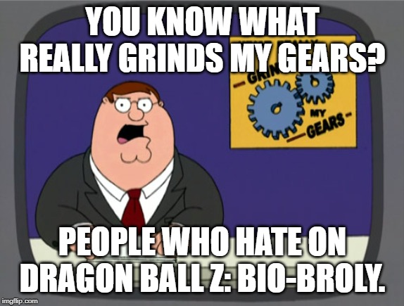 Why do you Hate on Bio-Broly?! WHY?! | YOU KNOW WHAT REALLY GRINDS MY GEARS? PEOPLE WHO HATE ON DRAGON BALL Z: BIO-BROLY. | image tagged in memes,peter griffin news,dragon ball z,bio broly is good,change my mind | made w/ Imgflip meme maker