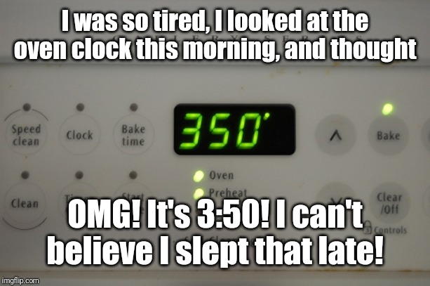 350° Oven | I was so tired, I looked at the oven clock this morning, and thought; OMG! It's 3:50! I can't believe I slept that late! | image tagged in 350 oven,memes | made w/ Imgflip meme maker