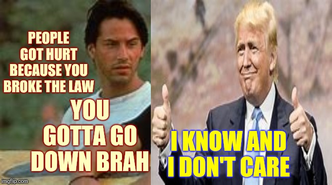 Point Broken | YOU GOTTA GO DOWN BRAH; PEOPLE GOT HURT BECAUSE YOU BROKE THE LAW; I KNOW AND I DON'T CARE | image tagged in memes,trump unfit unqualified dangerous,liar in chief,lock him up,impeach trump,obstruction | made w/ Imgflip meme maker