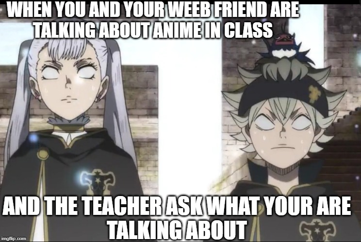 weebs in class | WHEN YOU AND YOUR WEEB FRIEND ARE
TALKING ABOUT ANIME IN CLASS; AND THE TEACHER ASK WHAT YOUR ARE
TALKING ABOUT | image tagged in anime meme | made w/ Imgflip meme maker