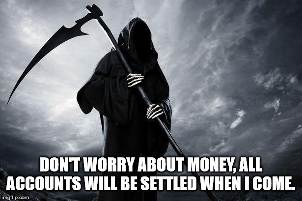 Death | DON'T WORRY ABOUT MONEY, ALL ACCOUNTS WILL BE SETTLED WHEN I COME. | image tagged in death | made w/ Imgflip meme maker