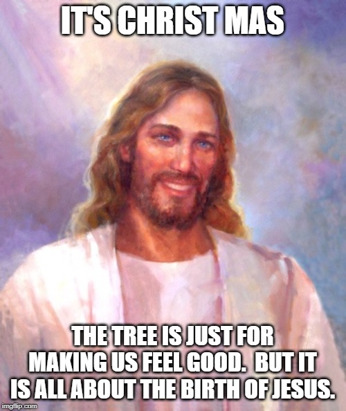 Smiling Jesus Meme | IT'S CHRIST MAS THE TREE IS JUST FOR MAKING US FEEL GOOD.  BUT IT IS ALL ABOUT THE BIRTH OF JESUS. | image tagged in memes,smiling jesus | made w/ Imgflip meme maker
