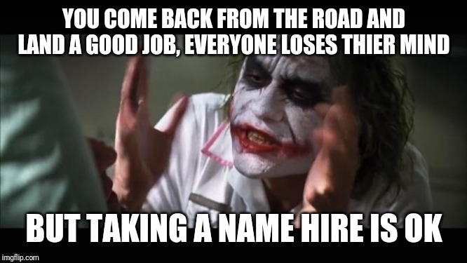 And everybody loses their minds | YOU COME BACK FROM THE ROAD AND LAND A GOOD JOB, EVERYONE LOSES THIER MIND; BUT TAKING A NAME HIRE IS OK | image tagged in memes,and everybody loses their minds | made w/ Imgflip meme maker