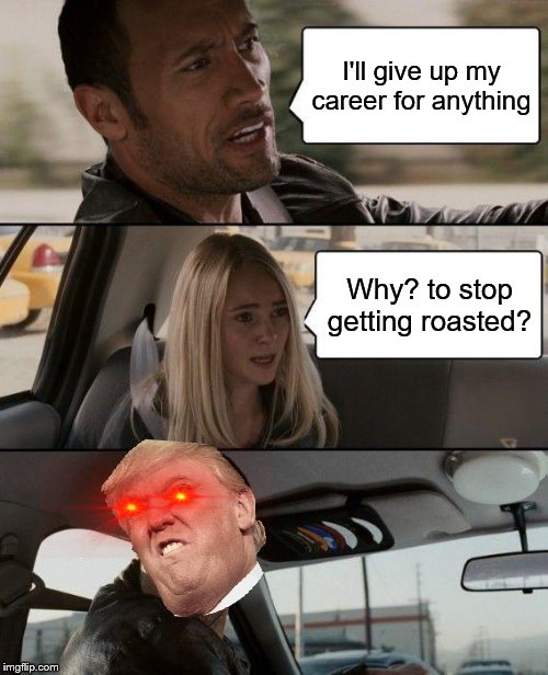 The Rock Driving | I'll give up my career for anything; Why? to stop getting roasted? | image tagged in memes,the rock driving | made w/ Imgflip meme maker
