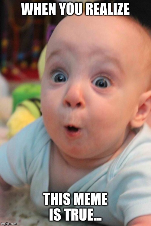 Surprise Baby | WHEN YOU REALIZE; THIS MEME IS TRUE... | image tagged in surprise baby | made w/ Imgflip meme maker