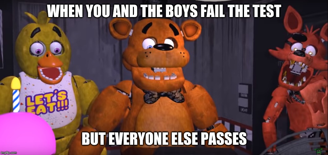FNAF suprised | WHEN YOU AND THE BOYS FAIL THE TEST; BUT EVERYONE ELSE PASSES | image tagged in fnaf suprised | made w/ Imgflip meme maker
