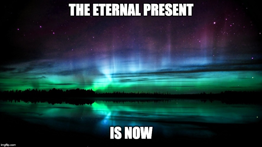 Religious | THE ETERNAL PRESENT; IS NOW | image tagged in religious | made w/ Imgflip meme maker